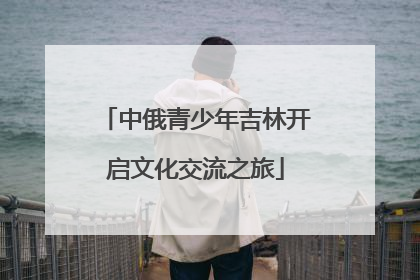 中俄青少年吉林开启文化交流之旅